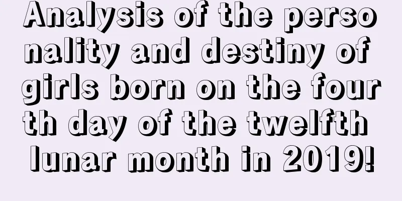 Analysis of the personality and destiny of girls born on the fourth day of the twelfth lunar month in 2019!