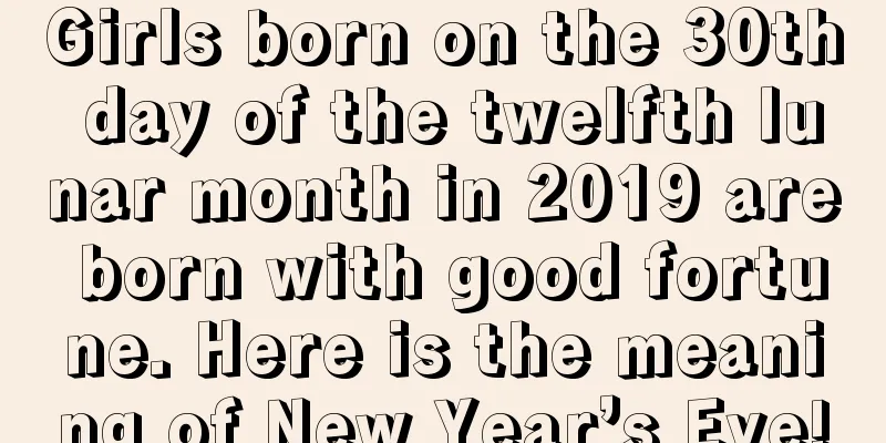 Girls born on the 30th day of the twelfth lunar month in 2019 are born with good fortune. Here is the meaning of New Year’s Eve!