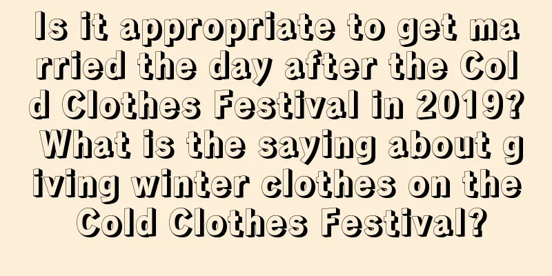 Is it appropriate to get married the day after the Cold Clothes Festival in 2019? What is the saying about giving winter clothes on the Cold Clothes Festival?