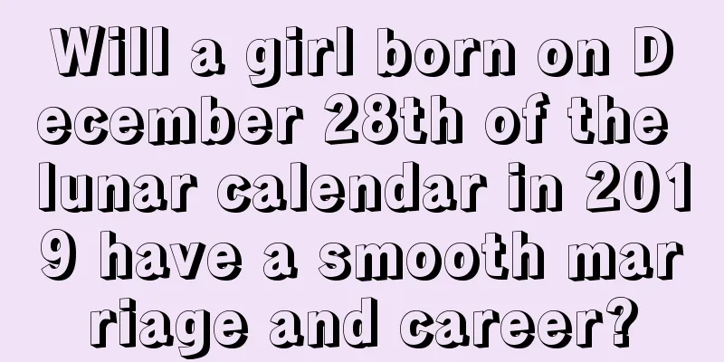 Will a girl born on December 28th of the lunar calendar in 2019 have a smooth marriage and career?