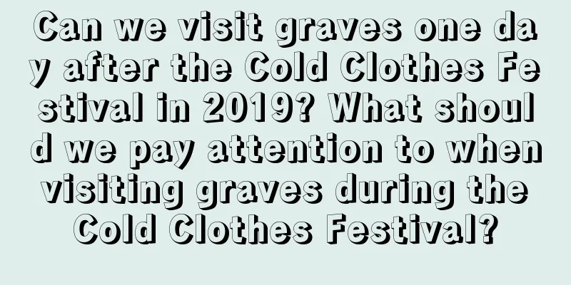 Can we visit graves one day after the Cold Clothes Festival in 2019? What should we pay attention to when visiting graves during the Cold Clothes Festival?