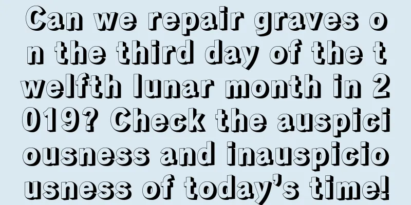 Can we repair graves on the third day of the twelfth lunar month in 2019? Check the auspiciousness and inauspiciousness of today’s time!