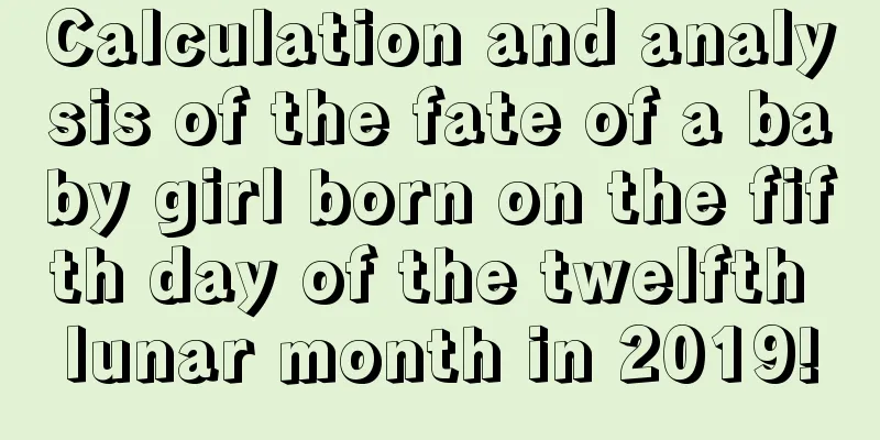 Calculation and analysis of the fate of a baby girl born on the fifth day of the twelfth lunar month in 2019!