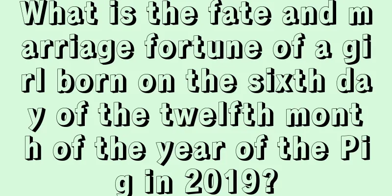 What is the fate and marriage fortune of a girl born on the sixth day of the twelfth month of the year of the Pig in 2019?