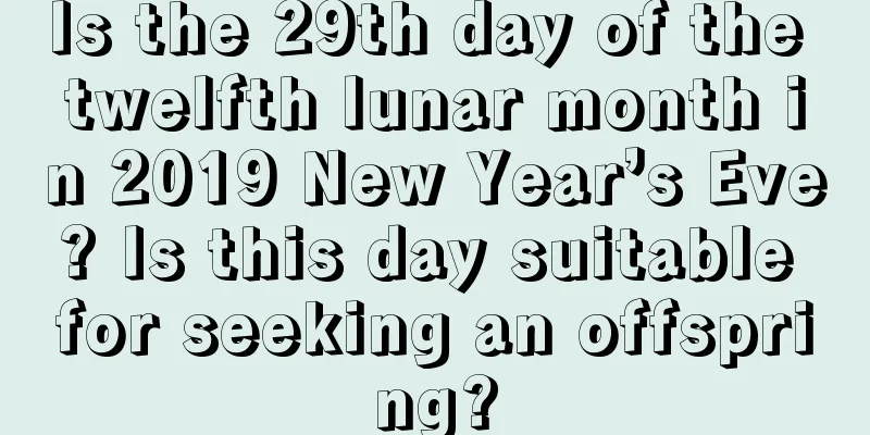 Is the 29th day of the twelfth lunar month in 2019 New Year’s Eve? Is this day suitable for seeking an offspring?
