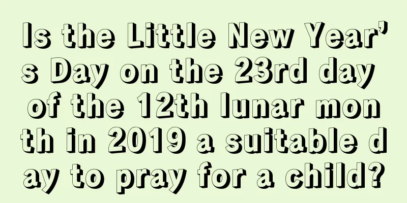 Is the Little New Year’s Day on the 23rd day of the 12th lunar month in 2019 a suitable day to pray for a child?