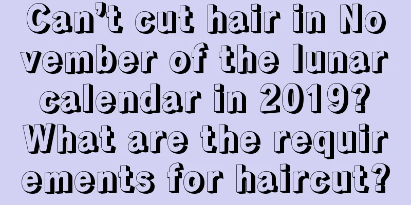 Can’t cut hair in November of the lunar calendar in 2019? What are the requirements for haircut?