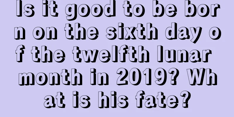 Is it good to be born on the sixth day of the twelfth lunar month in 2019? What is his fate?