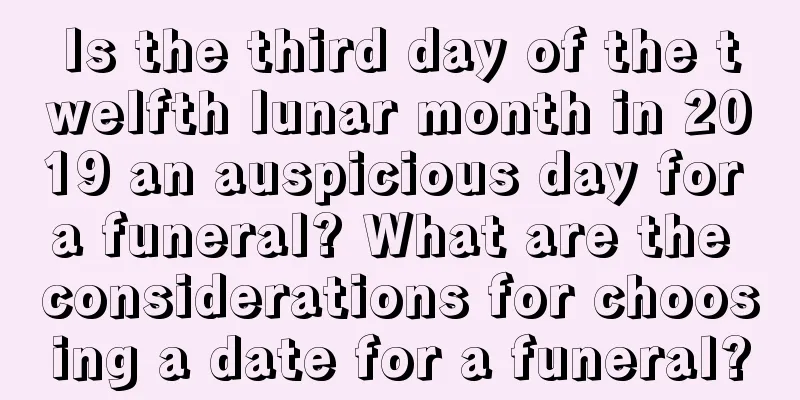 Is the third day of the twelfth lunar month in 2019 an auspicious day for a funeral? What are the considerations for choosing a date for a funeral?