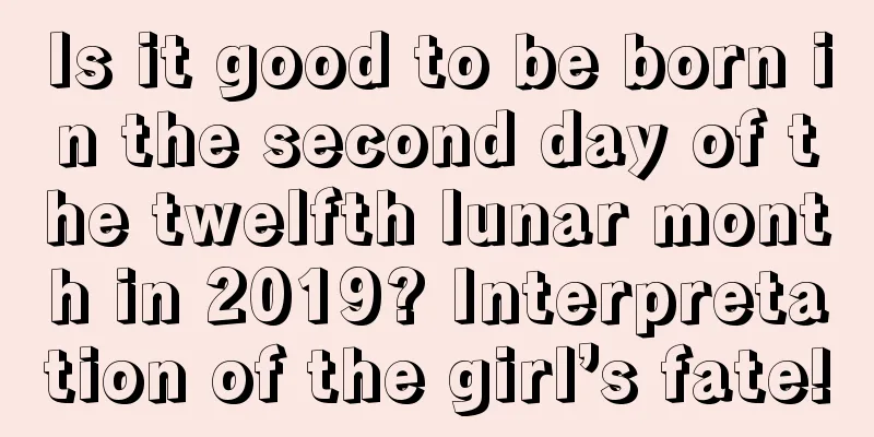 Is it good to be born in the second day of the twelfth lunar month in 2019? Interpretation of the girl’s fate!