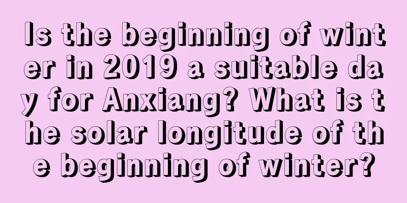 Is the beginning of winter in 2019 a suitable day for Anxiang? What is the solar longitude of the beginning of winter?