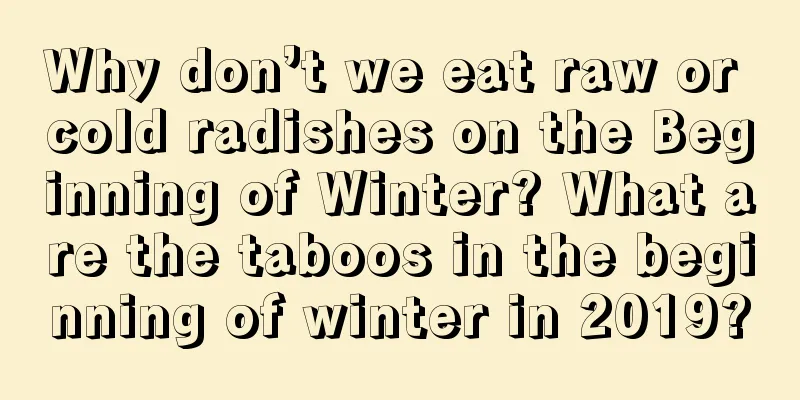 Why don’t we eat raw or cold radishes on the Beginning of Winter? What are the taboos in the beginning of winter in 2019?
