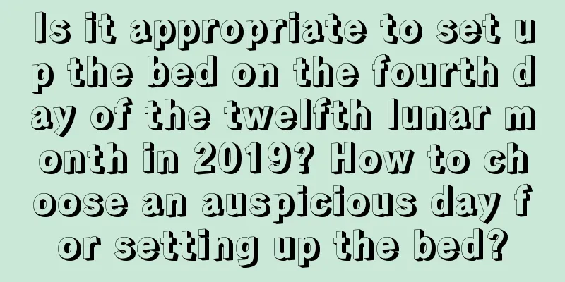Is it appropriate to set up the bed on the fourth day of the twelfth lunar month in 2019? How to choose an auspicious day for setting up the bed?