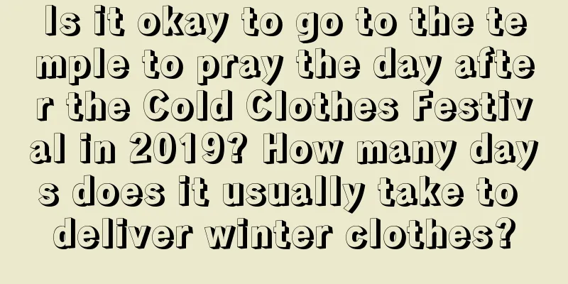 Is it okay to go to the temple to pray the day after the Cold Clothes Festival in 2019? How many days does it usually take to deliver winter clothes?