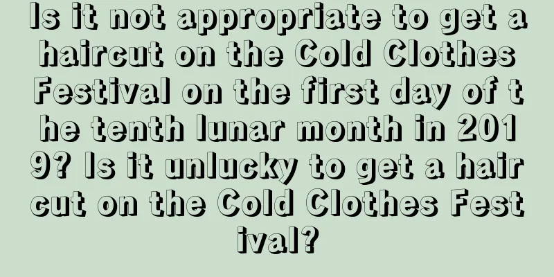 Is it not appropriate to get a haircut on the Cold Clothes Festival on the first day of the tenth lunar month in 2019? Is it unlucky to get a haircut on the Cold Clothes Festival?