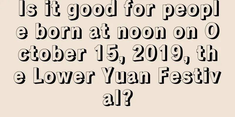 Is it good for people born at noon on October 15, 2019, the Lower Yuan Festival?