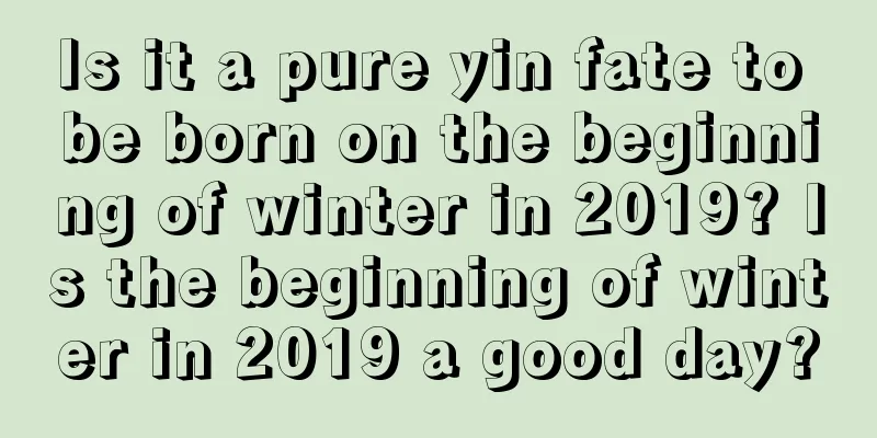 Is it a pure yin fate to be born on the beginning of winter in 2019? Is the beginning of winter in 2019 a good day?