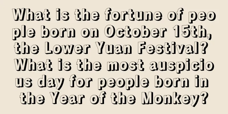 What is the fortune of people born on October 15th, the Lower Yuan Festival? What is the most auspicious day for people born in the Year of the Monkey?
