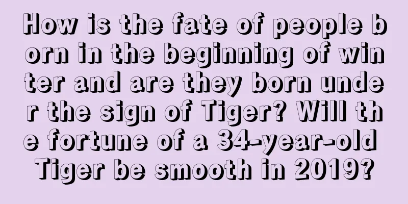How is the fate of people born in the beginning of winter and are they born under the sign of Tiger? Will the fortune of a 34-year-old Tiger be smooth in 2019?