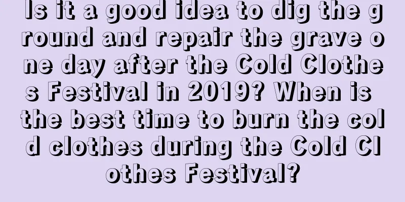Is it a good idea to dig the ground and repair the grave one day after the Cold Clothes Festival in 2019? When is the best time to burn the cold clothes during the Cold Clothes Festival?