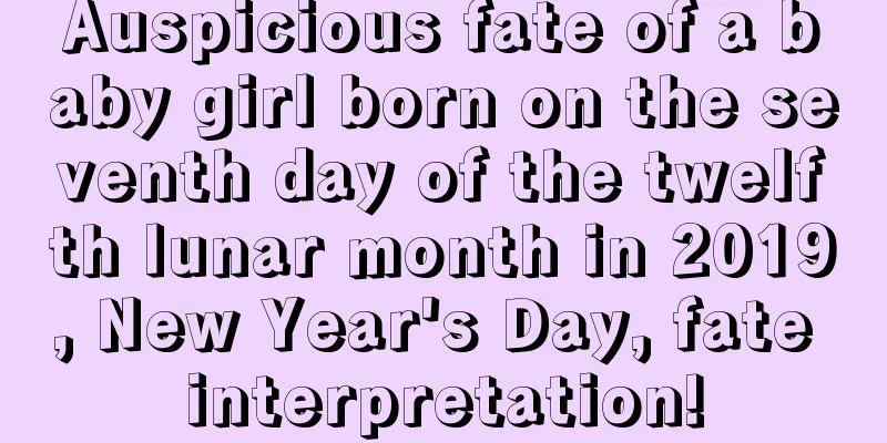 Auspicious fate of a baby girl born on the seventh day of the twelfth lunar month in 2019, New Year's Day, fate interpretation!
