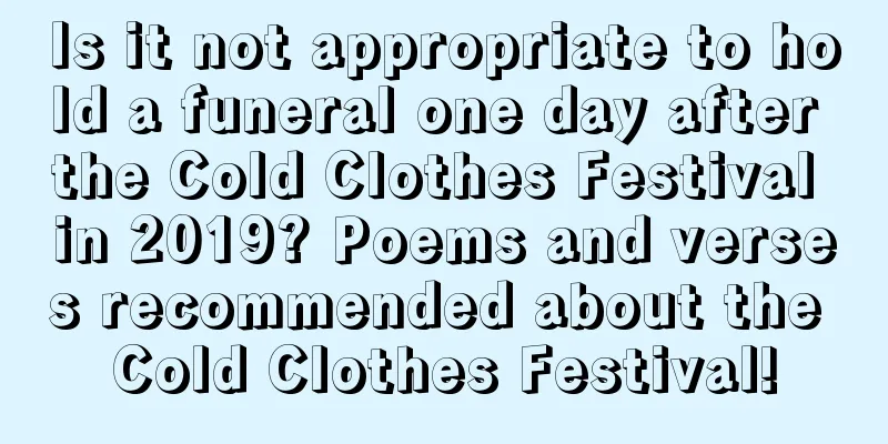 Is it not appropriate to hold a funeral one day after the Cold Clothes Festival in 2019? Poems and verses recommended about the Cold Clothes Festival!