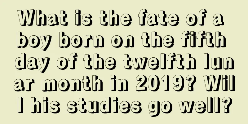 What is the fate of a boy born on the fifth day of the twelfth lunar month in 2019? Will his studies go well?