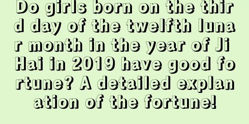 Do girls born on the third day of the twelfth lunar month in the year of Ji Hai in 2019 have good fortune? A detailed explanation of the fortune!