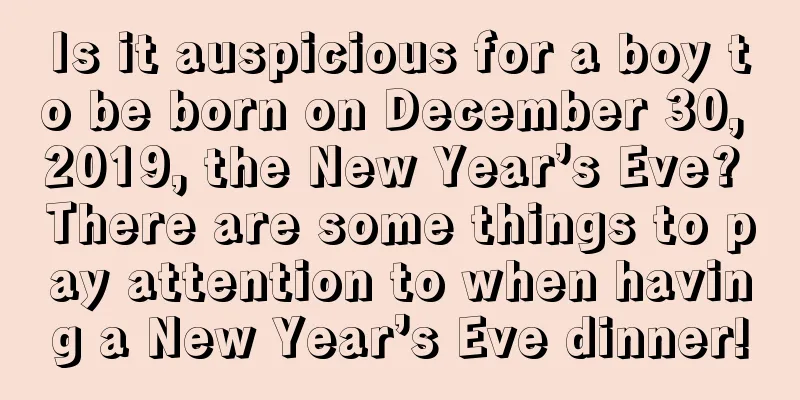 Is it auspicious for a boy to be born on December 30, 2019, the New Year’s Eve? There are some things to pay attention to when having a New Year’s Eve dinner!