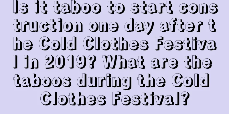 Is it taboo to start construction one day after the Cold Clothes Festival in 2019? What are the taboos during the Cold Clothes Festival?