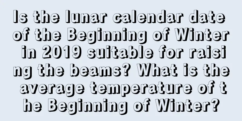 Is the lunar calendar date of the Beginning of Winter in 2019 suitable for raising the beams? What is the average temperature of the Beginning of Winter?