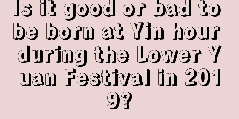 Is it good or bad to be born at Yin hour during the Lower Yuan Festival in 2019?