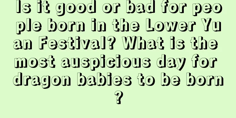 Is it good or bad for people born in the Lower Yuan Festival? What is the most auspicious day for dragon babies to be born?