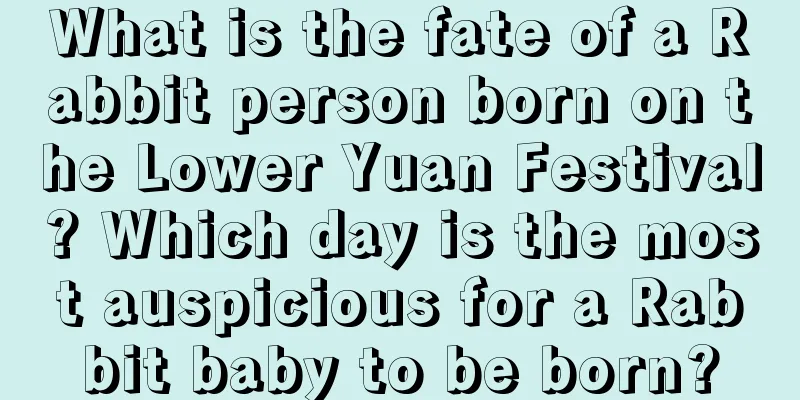 What is the fate of a Rabbit person born on the Lower Yuan Festival? Which day is the most auspicious for a Rabbit baby to be born?