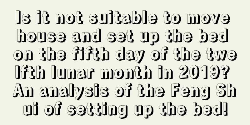 Is it not suitable to move house and set up the bed on the fifth day of the twelfth lunar month in 2019? An analysis of the Feng Shui of setting up the bed!