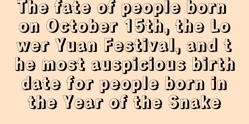 The fate of people born on October 15th, the Lower Yuan Festival, and the most auspicious birth date for people born in the Year of the Snake