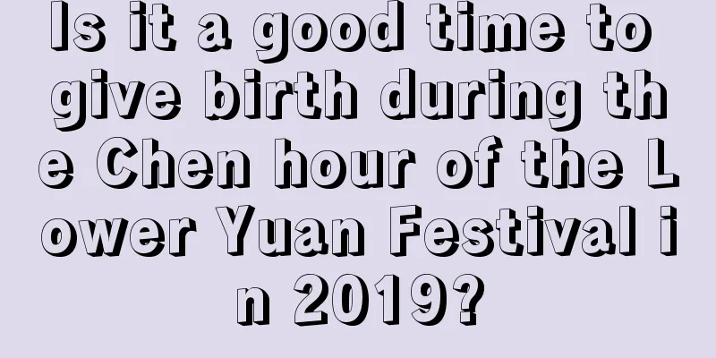 Is it a good time to give birth during the Chen hour of the Lower Yuan Festival in 2019?