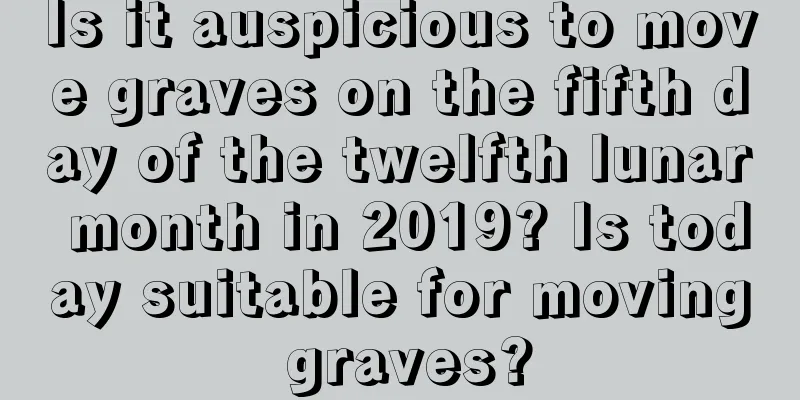 Is it auspicious to move graves on the fifth day of the twelfth lunar month in 2019? Is today suitable for moving graves?
