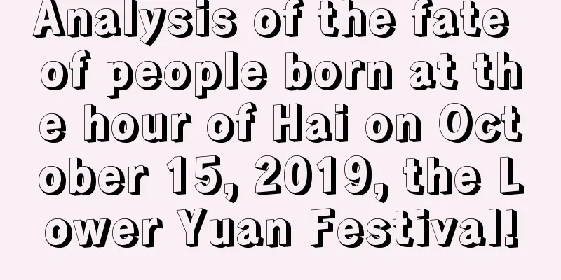 Analysis of the fate of people born at the hour of Hai on October 15, 2019, the Lower Yuan Festival!