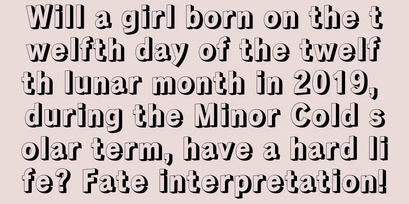 Will a girl born on the twelfth day of the twelfth lunar month in 2019, during the Minor Cold solar term, have a hard life? Fate interpretation!