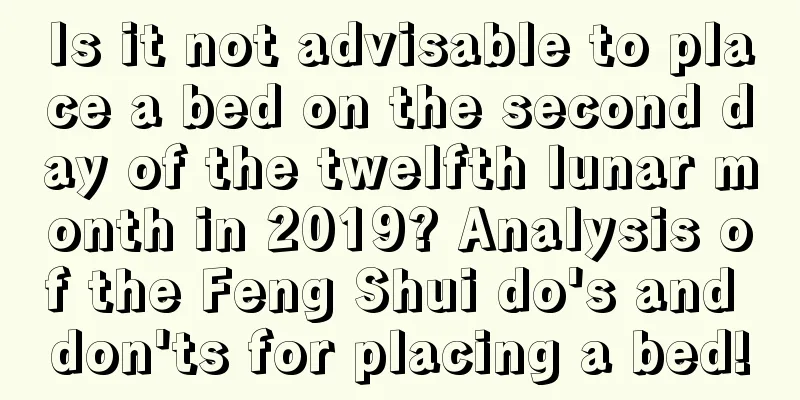 Is it not advisable to place a bed on the second day of the twelfth lunar month in 2019? Analysis of the Feng Shui do's and don'ts for placing a bed!