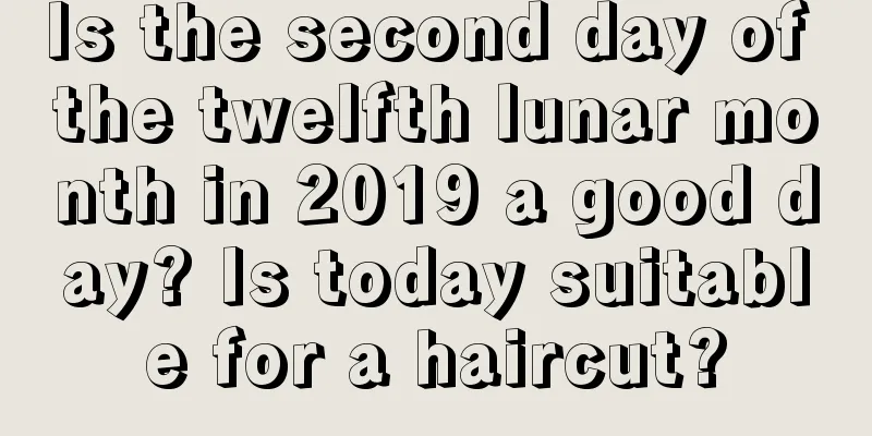 Is the second day of the twelfth lunar month in 2019 a good day? Is today suitable for a haircut?