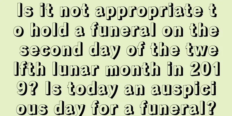 Is it not appropriate to hold a funeral on the second day of the twelfth lunar month in 2019? Is today an auspicious day for a funeral?