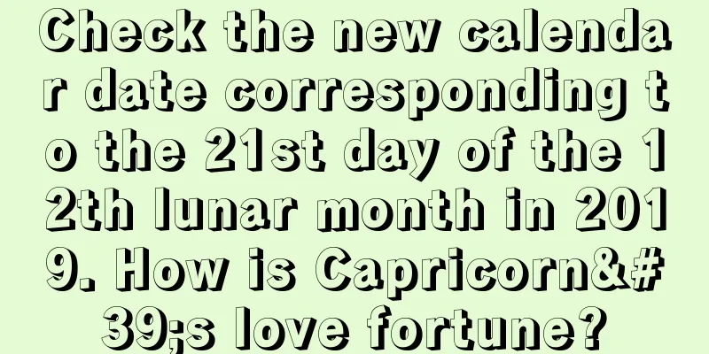 Check the new calendar date corresponding to the 21st day of the 12th lunar month in 2019. How is Capricorn's love fortune?