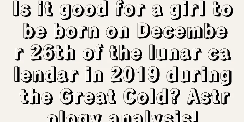Is it good for a girl to be born on December 26th of the lunar calendar in 2019 during the Great Cold? Astrology analysis!