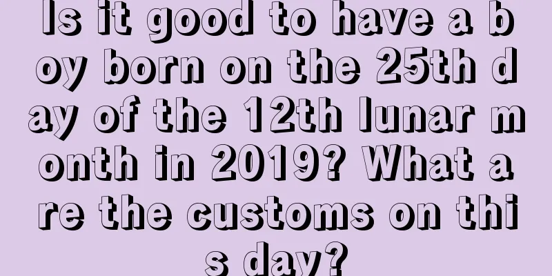 Is it good to have a boy born on the 25th day of the 12th lunar month in 2019? What are the customs on this day?