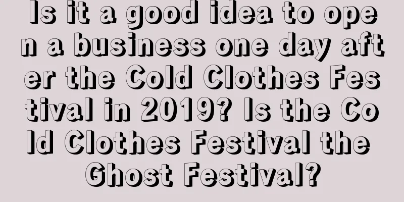 Is it a good idea to open a business one day after the Cold Clothes Festival in 2019? Is the Cold Clothes Festival the Ghost Festival?