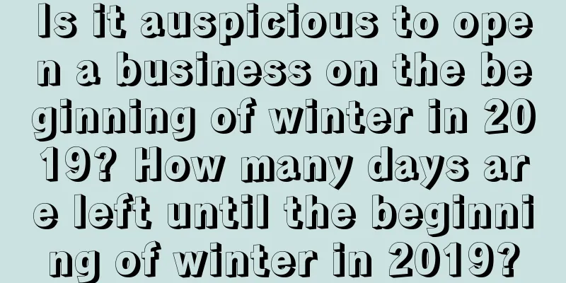 Is it auspicious to open a business on the beginning of winter in 2019? How many days are left until the beginning of winter in 2019?