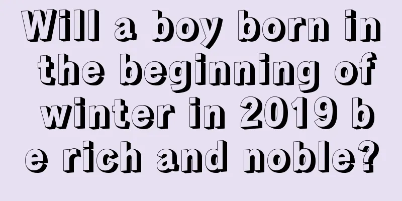 Will a boy born in the beginning of winter in 2019 be rich and noble?