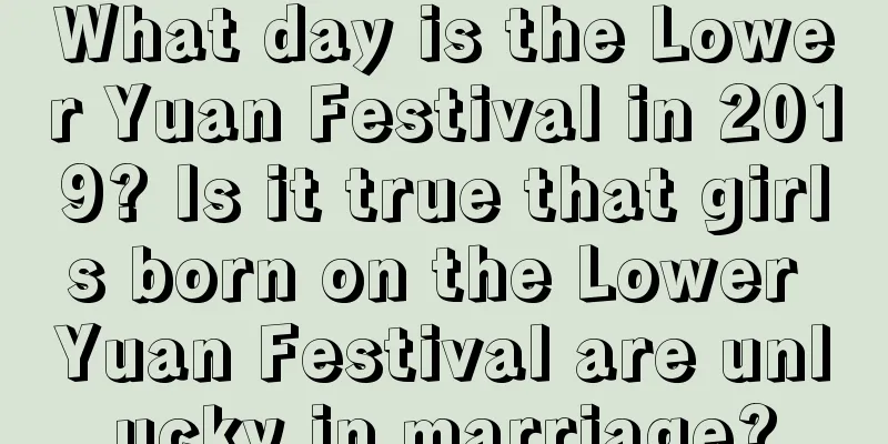 What day is the Lower Yuan Festival in 2019? Is it true that girls born on the Lower Yuan Festival are unlucky in marriage?